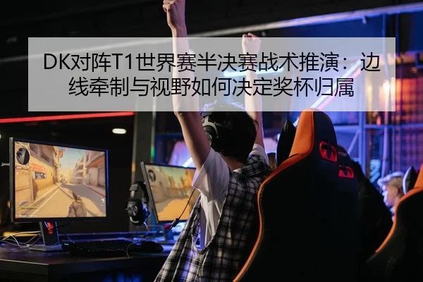 DK对阵T1世界赛半决赛战术推演：边线牵制与视野如何决定奖杯归属 - S16 ESPORTS